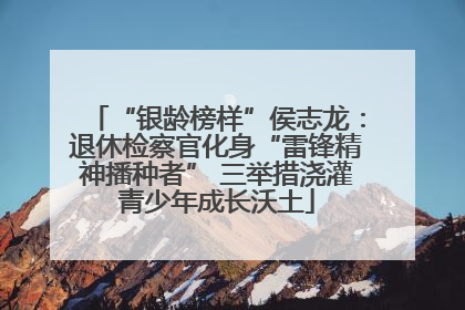 “银龄榜样”侯志龙：退休检察官化身“雷锋精神播种者” 三举措浇灌青少年成长沃土