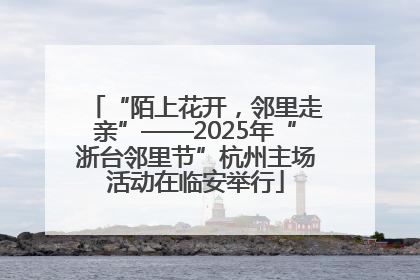 “陌上花开，邻里走亲”——2025年“浙台邻里节”杭州主场活动在临安举行