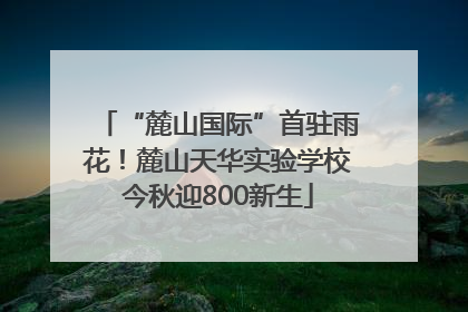 “麓山国际”首驻雨花！麓山天华实验学校今秋迎800新生