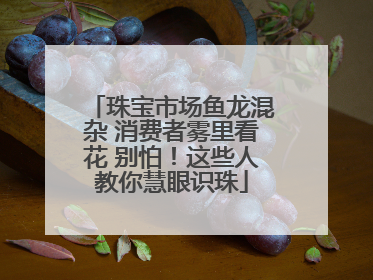 珠宝市场鱼龙混杂 消费者雾里看花 别怕！这些人教你慧眼识珠