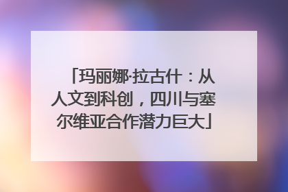 玛丽娜·拉古什：从人文到科创，四川与塞尔维亚合作潜力巨大