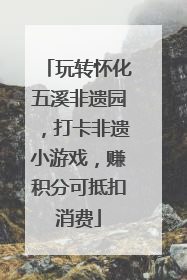 玩转怀化五溪非遗园，打卡非遗小游戏，赚积分可抵扣消费