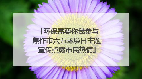 环保需要你我参与 焦作市六五环境日主题宣传点燃市民热情