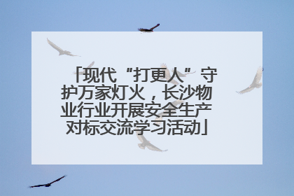 现代“打更人”守护万家灯火，长沙物业行业开展安全生产对标交流学习活动