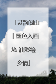 灵韵闾山丨墨色入画境 油彩绘乡情