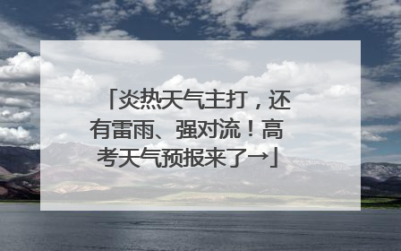 炎热天气主打，还有雷雨、强对流！高考天气预报来了→