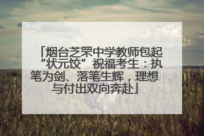 烟台芝罘中学教师包起“状元饺”祝福考生：执笔为剑、落笔生辉，理想与付出双向奔赴