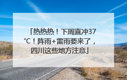 热热热！下周直冲37℃！阵雨+雷雨要来了，四川这些地方注意
