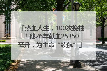 热血人生，100次挽袖！他26年献血25350毫升，为生命“续航”