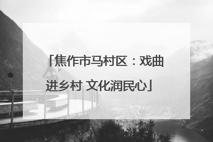 焦作市马村区：戏曲进乡村 文化润民心