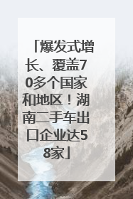 爆发式增长、覆盖70多个国家和地区！湖南二手车出口企业达58家