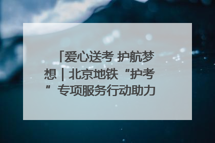爱心送考 护航梦想｜北京地铁“护考”专项服务行动助力考生无忧赴考
