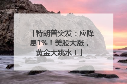 特朗普突发：应降息1%！美股大涨，黄金大跳水！