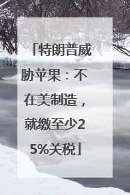 特朗普威胁苹果：不在美制造，就缴至少25%关税