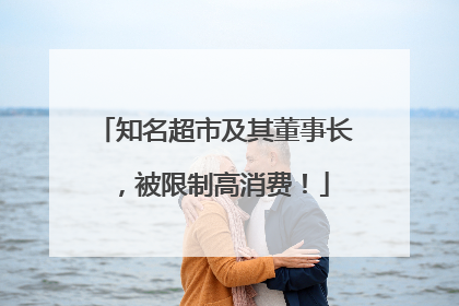 知名超市及其董事长，被限制高消费！