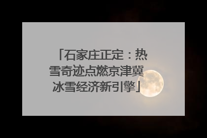 石家庄正定：热雪奇迹点燃京津冀冰雪经济新引擎