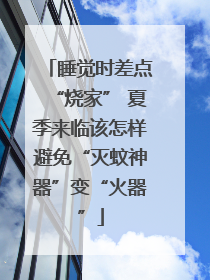 睡觉时差点“烧家” 夏季来临该怎样避免“灭蚊神器”变“火器”