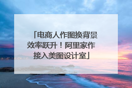 电商人作图换背景效率跃升！阿里家作接入美图设计室
