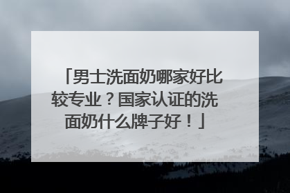 男士洗面奶哪家好比较专业？国家认证的洗面奶什么牌子好！