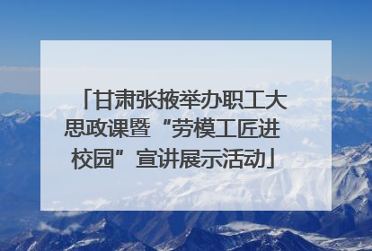 甘肃张掖举办职工大思政课暨“劳模工匠进校园”宣讲展示活动