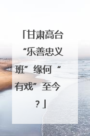 甘肃高台“乐善忠义班”缘何“有戏”至今？