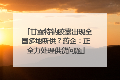 甘露特钠胶囊出现全国多地断供？药企：正全力处理供货问题