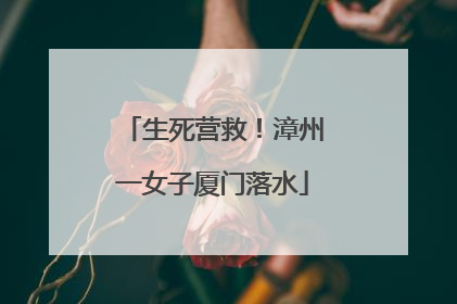 生死营救！漳州一女子厦门落水