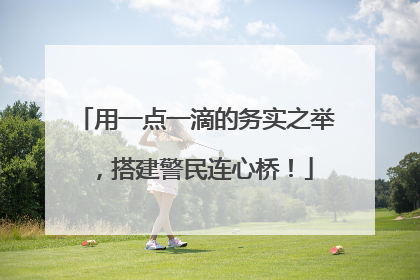 用一点一滴的务实之举，搭建警民连心桥！