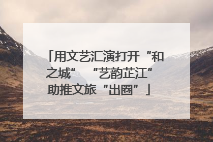 用文艺汇演打开“和之城” “艺韵芷江”助推文旅“出圈”