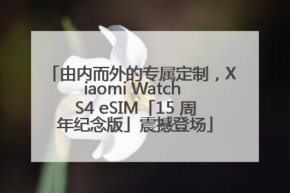 由内而外的专属定制，Xiaomi Watch S4 eSIM「15 周年纪念版」震撼登场