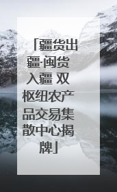 疆货出疆·闽货入疆 双枢纽农产品交易集散中心揭牌