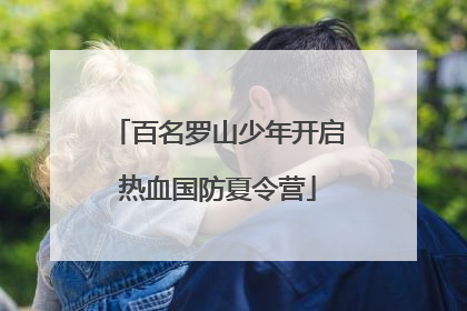 百名罗山少年开启热血国防夏令营