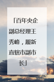 百年央企副总经理王秀峰，履新直辖市副市长