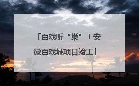 百戏听“巢”！安徽百戏城项目竣工