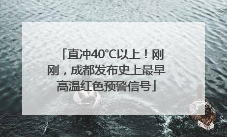 直冲40℃以上！刚刚，成都发布史上最早高温红色预警信号