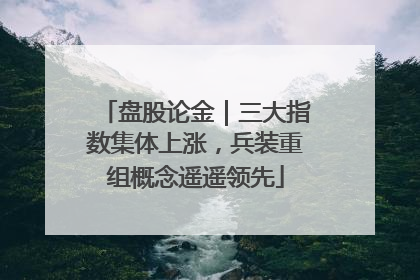 盘股论金｜三大指数集体上涨，兵装重组概念遥遥领先