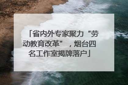 省内外专家聚力“劳动教育改革”，烟台四名工作室揭牌落户
