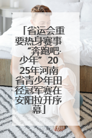 省运会重要热身赛事“奔跑吧·少年”2025年河南省青少年田径冠军赛在安阳拉开序幕