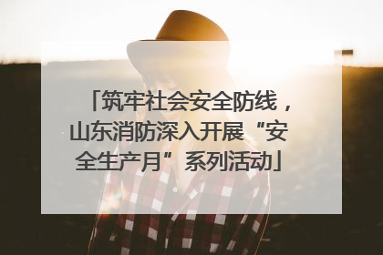 筑牢社会安全防线，山东消防深入开展“安全生产月”系列活动