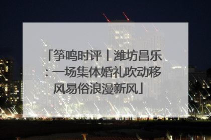筝鸣时评丨潍坊昌乐：一场集体婚礼吹动移风易俗浪漫新风