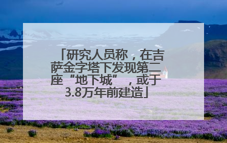 研究人员称，在吉萨金字塔下发现第二座“地下城”，或于3.8万年前建造