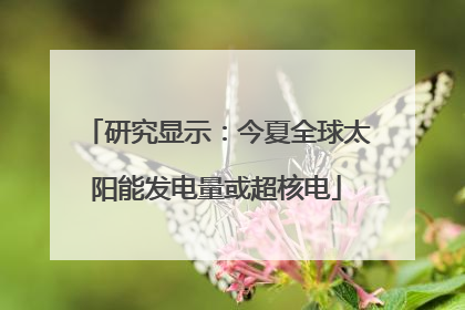 研究显示：今夏全球太阳能发电量或超核电