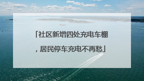 社区新增四处充电车棚，居民停车充电不再愁