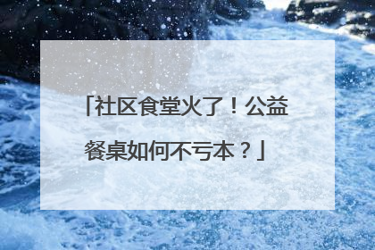 社区食堂火了！公益餐桌如何不亏本？