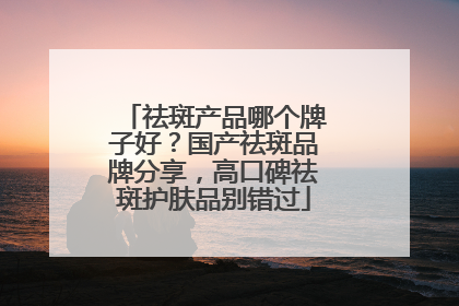 祛斑产品哪个牌子好？国产祛斑品牌分享，高口碑祛斑护肤品别错过