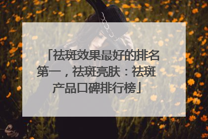 祛斑效果最好的排名第一，祛斑亮肤：祛斑产品口碑排行榜