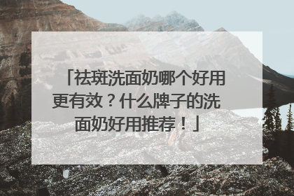 祛斑洗面奶哪个好用更有效？什么牌子的洗面奶好用推荐！