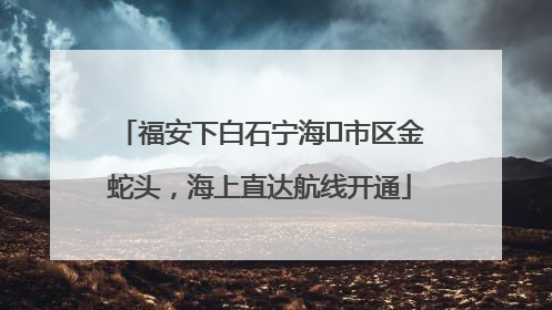 福安下白石宁海⇆市区金蛇头，海上直达航线开通