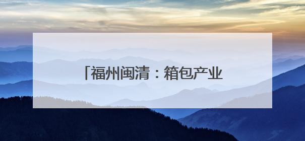 福州闽清：箱包产业托起乡村振兴致富梦