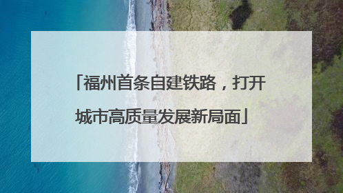 福州首条自建铁路，打开城市高质量发展新局面